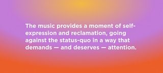 The music provides a moment of self-expression and reclamation, going against the status-quo in a way that demands — and deserves — attention.